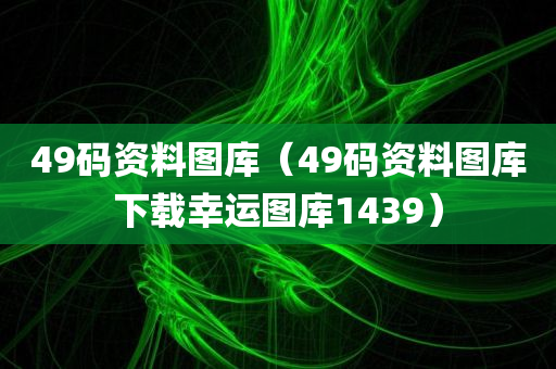 49码资料图库（49码资料图库下载幸运图库1439）