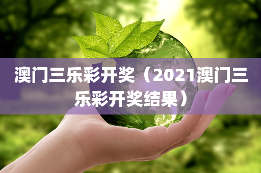 澳门三乐彩开奖（2021澳门三乐彩开奖结果）