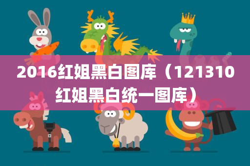 2016红姐黑白图库（121310红姐黑白统一图库）