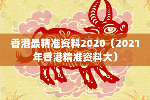 香港最精准资料2020（2021年香港精准资料大）