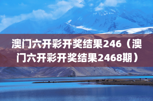 澳门六开彩开奖结果246（澳门六开彩开奖结果2468期）