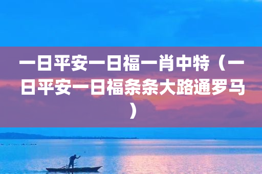 一日平安一日福一肖中特（一日平安一日福条条大路通罗马）