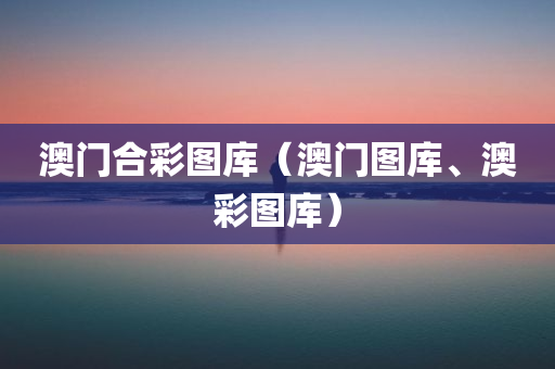 澳门合彩图库（澳门图库、澳彩图库）