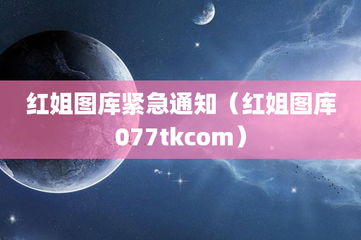 红姐图库紧急通知（红姐图库077tkcom）