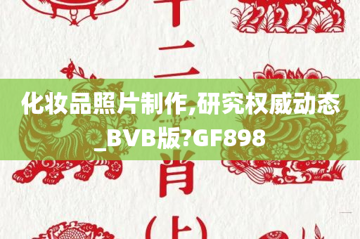 化妆品照片制作,研究权威动态_BVB版?GF898