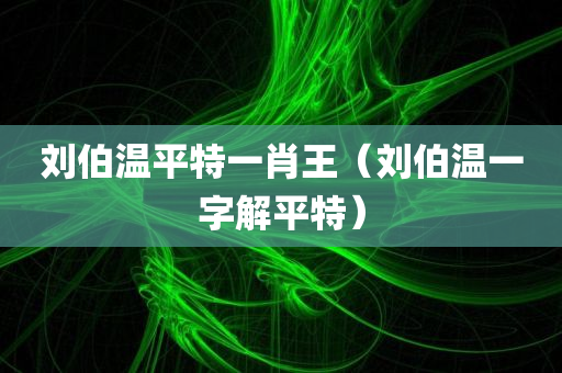 刘伯温平特一肖王（刘伯温一字解平特）