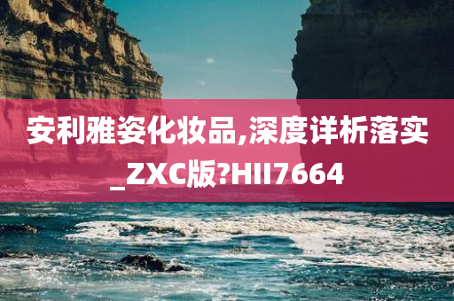 安利雅姿化妆品,深度详析落实_ZXC版?HII7664