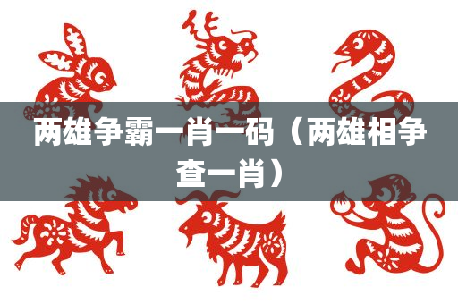 两雄争霸一肖一码（两雄相争查一肖）