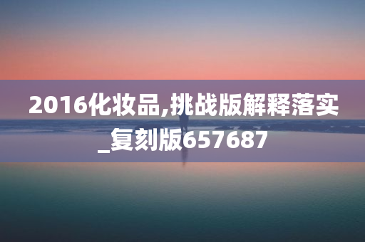 2016化妆品,挑战版解释落实_复刻版657687