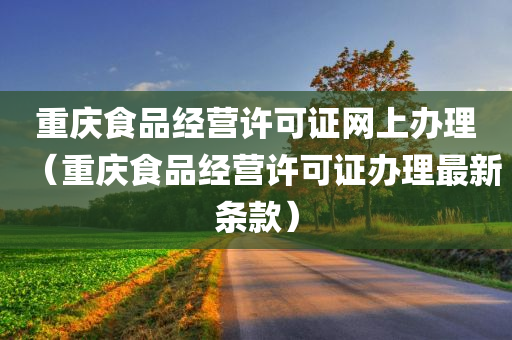 重庆食品经营许可证网上办理（重庆食品经营许可证办理最新条款）