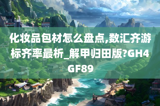 化妆品包材怎么盘点,数汇齐游标齐率最析_解甲归田版?GH4GF89