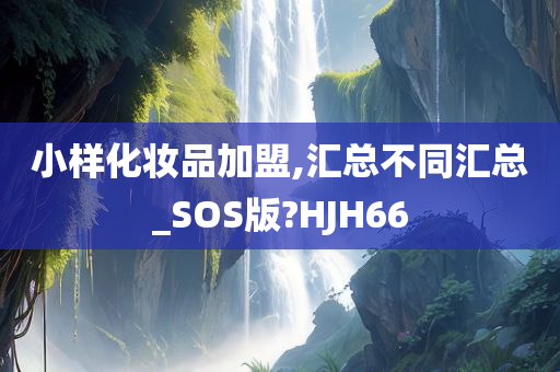 小样化妆品加盟,汇总不同汇总_SOS版?HJH66