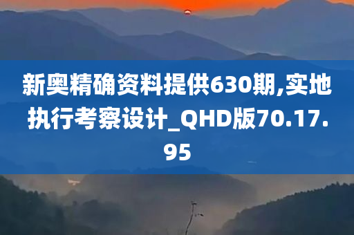 新奥精确资料提供630期,实地执行考察设计_QHD版70.17.95