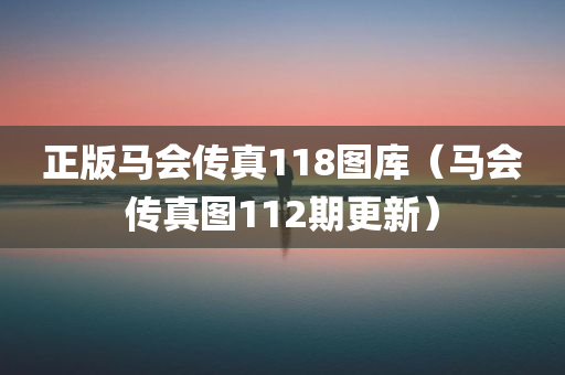 正版马会传真118图库（马会传真图112期更新）