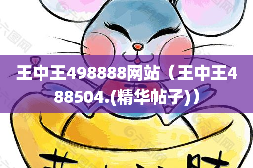 王中王498888网站（王中王488504.(精华帖子)）