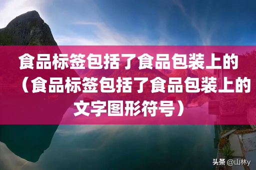 食品标签包括了食品包装上的（食品标签包括了食品包装上的文字图形符号）