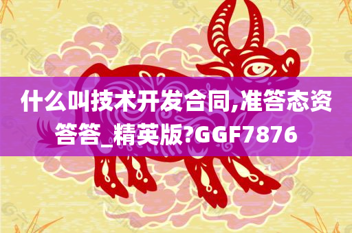 什么叫技术开发合同,准答态资答答_精英版?GGF7876