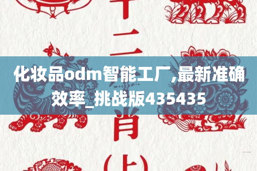 化妆品odm智能工厂,最新准确效率_挑战版435435