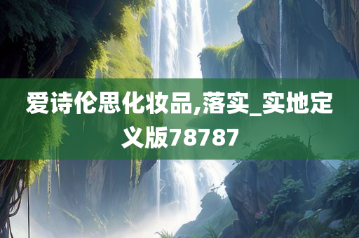 爱诗伦思化妆品,落实_实地定义版78787