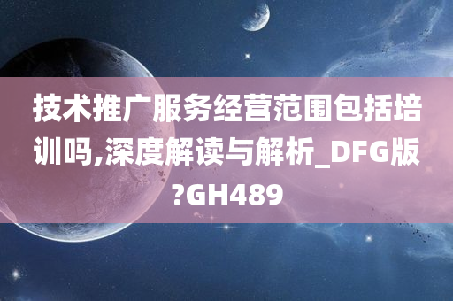 技术推广服务经营范围包括培训吗,深度解读与解析_DFG版?GH489