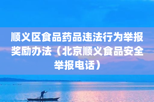 顺义区食品药品违法行为举报奖励办法（北京顺义食品安全举报电话）