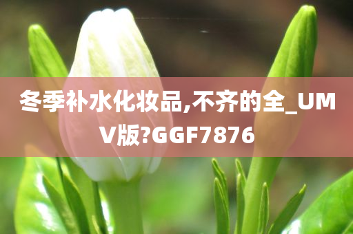 冬季补水化妆品,不齐的全_UMV版?GGF7876