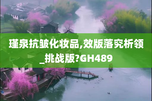 瑾泉抗皱化妆品,效版落究析领_挑战版?GH489