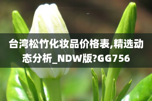 台湾松竹化妆品价格表,精选动态分析_NDW版?GG756