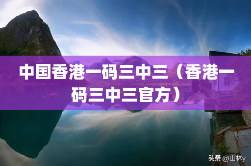 中国香港一码三中三（香港一码三中三官方）