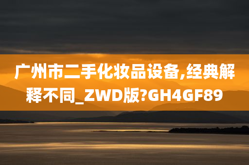 广州市二手化妆品设备,经典解释不同_ZWD版?GH4GF89