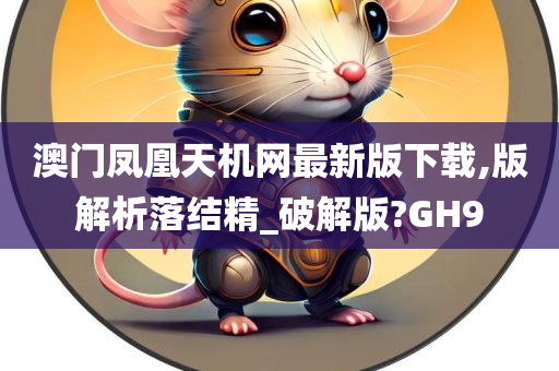 澳门凤凰天机网最新版下载,版解析落结精_破解版?GH9