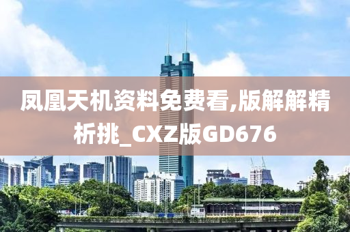 凤凰天机资料免费看,版解解精析挑_CXZ版GD676