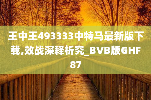 王中王493333中特马最新版下载,效战深释析究_BVB版GHF87