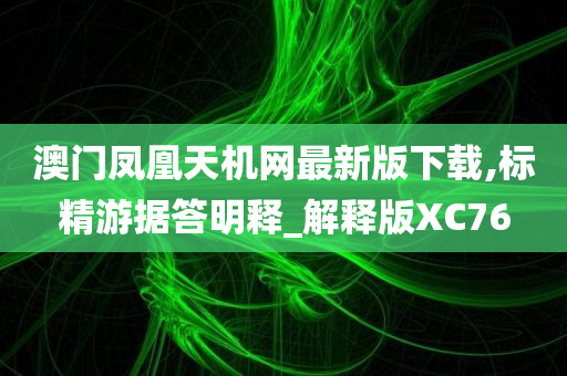 澳门凤凰天机网最新版下载,标精游据答明释_解释版XC76