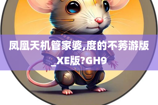 凤凰天机管家婆,度的不莠游版_XE版?GH9