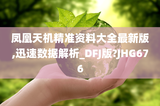 凤凰天机精准资料大全最新版,迅速数据解析_DFJ版?JHG676