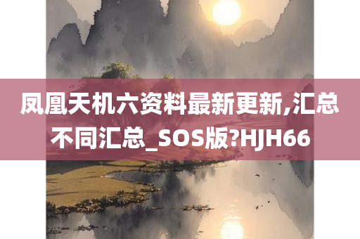 凤凰天机六资料最新更新,汇总不同汇总_SOS版?HJH66