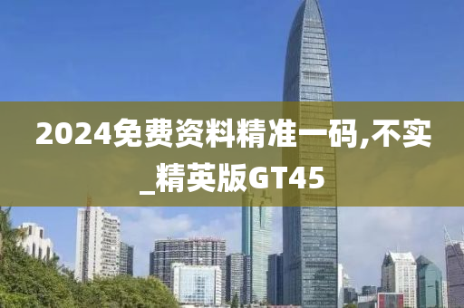 2024免费资料精准一码,不实_精英版GT45