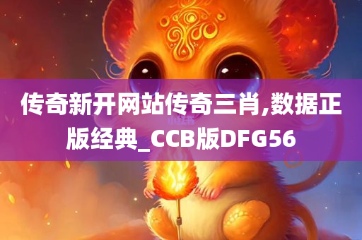 传奇新开网站传奇三肖,数据正版经典_CCB版DFG56