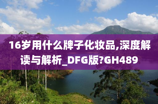 16岁用什么牌子化妆品,深度解读与解析_DFG版?GH489