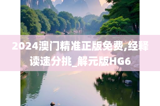 2024澳门精准正版免费,经释读速分挑_解元版HG6