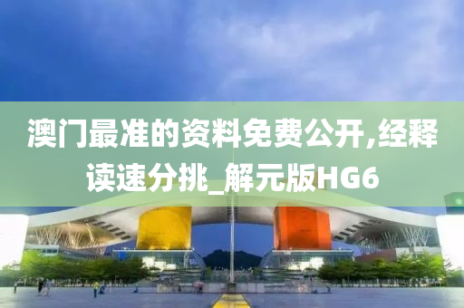 澳门最准的资料免费公开,经释读速分挑_解元版HG6