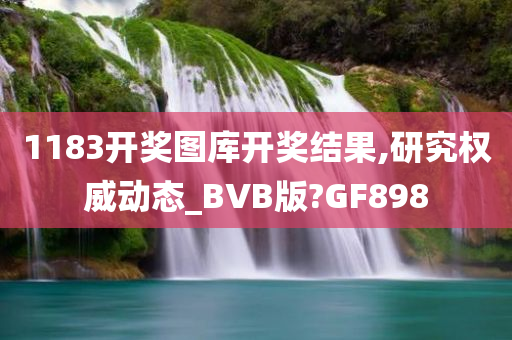 1183开奖图库开奖结果,研究权威动态_BVB版?GF898