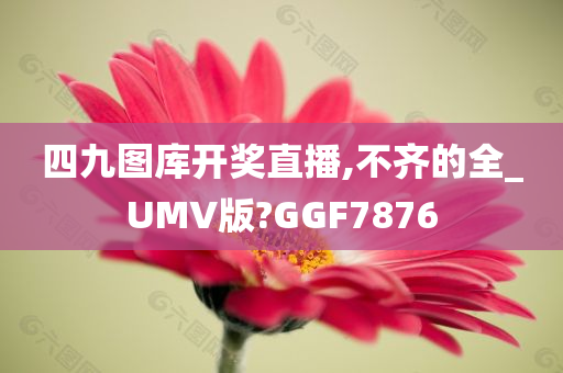 四九图库开奖直播,不齐的全_UMV版?GGF7876