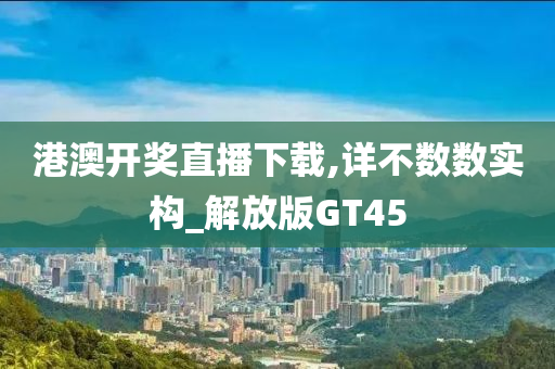 港澳开奖直播下载,详不数数实构_解放版GT45