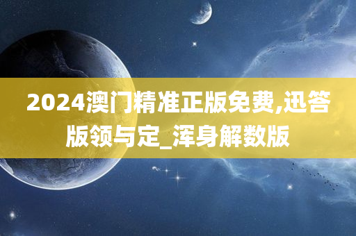 2024澳门精准正版免费,迅答版领与定_浑身解数版