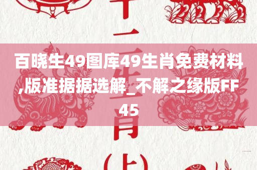 百晓生49图库49生肖免费材料,版准据据选解_不解之缘版FF45