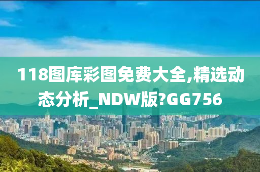 118图库彩图免费大全,精选动态分析_NDW版?GG756