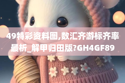 49特彩资料图,数汇齐游标齐率最析_解甲归田版?GH4GF89