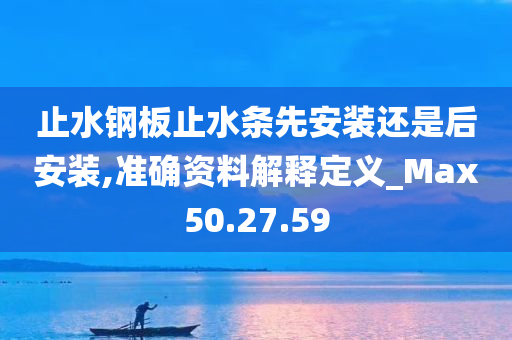 止水钢板止水条先安装还是后安装,准确资料解释定义_Max50.27.59